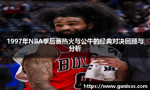 1997年NBA季后赛热火与公牛的经典对决回顾与分析